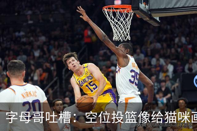 字母哥吐槽：空位投篮像给猫咪画胡子，结果真让人哭笑不得