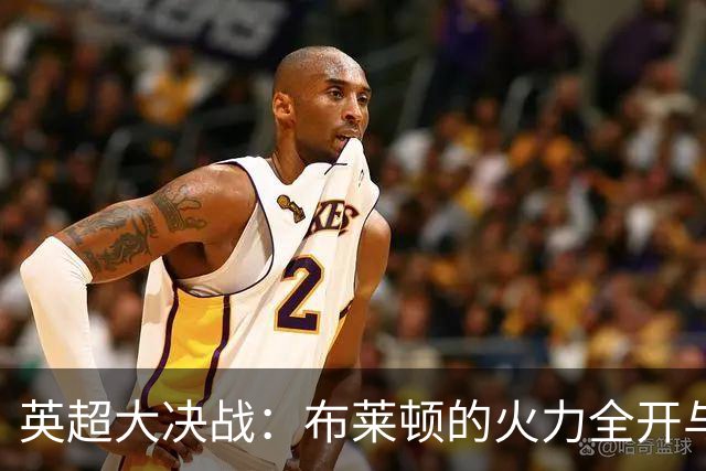 英超大决战：布莱顿的火力全开与曼联的尴尬插曲